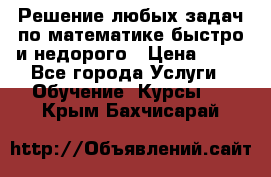 Решение любых задач по математике быстро и недорого › Цена ­ 30 - Все города Услуги » Обучение. Курсы   . Крым,Бахчисарай